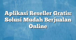 Aplikasi Reseller Gratis: Solusi Mudah Berjualan Online