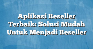 Aplikasi Reseller Terbaik: Solusi Mudah Untuk Menjadi Reseller