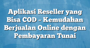 Aplikasi Reseller yang Bisa COD – Kemudahan Berjualan Online dengan Pembayaran Tunai