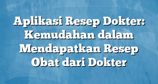 Aplikasi Resep Dokter: Kemudahan dalam Mendapatkan Resep Obat dari Dokter