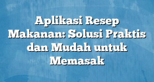 Aplikasi Resep Makanan: Solusi Praktis dan Mudah untuk Memasak