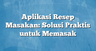 Aplikasi Resep Masakan: Solusi Praktis untuk Memasak