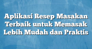 Aplikasi Resep Masakan Terbaik untuk Memasak Lebih Mudah dan Praktis