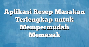 Aplikasi Resep Masakan Terlengkap untuk Mempermudah Memasak