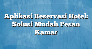 Aplikasi Reservasi Hotel: Solusi Mudah Pesan Kamar