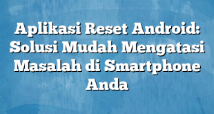 Aplikasi Reset Android: Solusi Mudah Mengatasi Masalah di Smartphone Anda