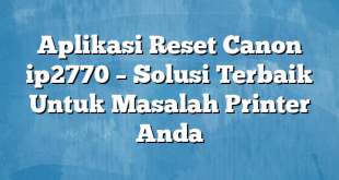 Aplikasi Reset Canon ip2770 – Solusi Terbaik Untuk Masalah Printer Anda