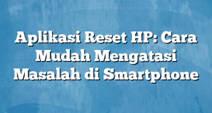 Aplikasi Reset HP: Cara Mudah Mengatasi Masalah di Smartphone