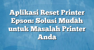 Aplikasi Reset Printer Epson: Solusi Mudah untuk Masalah Printer Anda