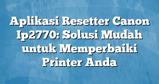 Aplikasi Resetter Canon Ip2770: Solusi Mudah untuk Memperbaiki Printer Anda