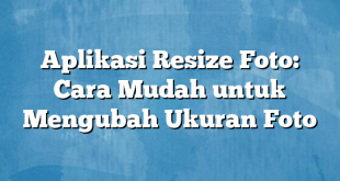 Aplikasi Resize Foto: Cara Mudah untuk Mengubah Ukuran Foto