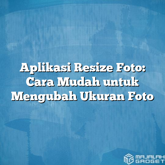 Aplikasi Resize Foto: Cara Mudah Untuk Mengubah Ukuran Foto - Majalah ...