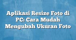 Aplikasi Resize Foto di PC: Cara Mudah Mengubah Ukuran Foto