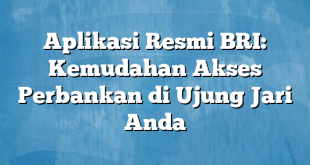 Aplikasi Resmi BRI: Kemudahan Akses Perbankan di Ujung Jari Anda