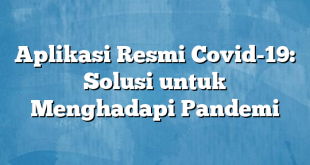 Aplikasi Resmi Covid-19: Solusi untuk Menghadapi Pandemi