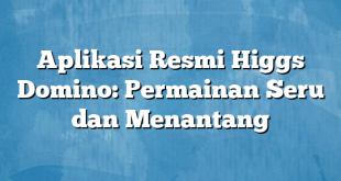 Aplikasi Resmi Higgs Domino: Permainan Seru dan Menantang