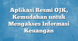 Aplikasi Resmi OJK, Kemudahan untuk Mengakses Informasi Keuangan