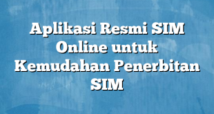 Aplikasi Resmi SIM Online untuk Kemudahan Penerbitan SIM