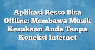 Aplikasi Resso Bisa Offline: Membawa Musik Kesukaan Anda Tanpa Koneksi Internet