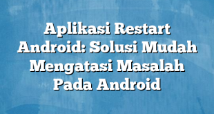 Aplikasi Restart Android: Solusi Mudah Mengatasi Masalah Pada Android