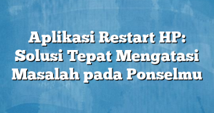 Aplikasi Restart HP: Solusi Tepat Mengatasi Masalah pada Ponselmu