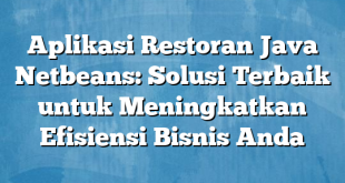 Aplikasi Restoran Java Netbeans: Solusi Terbaik untuk Meningkatkan Efisiensi Bisnis Anda