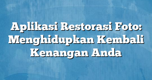 Aplikasi Restorasi Foto: Menghidupkan Kembali Kenangan Anda