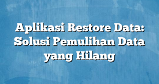 Aplikasi Restore Data: Solusi Pemulihan Data yang Hilang