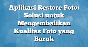 Aplikasi Restore Foto: Solusi untuk Mengembalikan Kualitas Foto yang Buruk