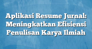 Aplikasi Resume Jurnal: Meningkatkan Efisiensi Penulisan Karya Ilmiah