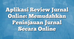 Aplikasi Review Jurnal Online: Memudahkan Peninjauan Jurnal Secara Online