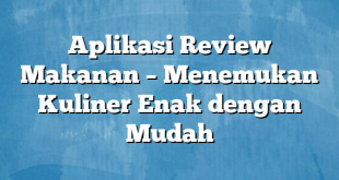 Aplikasi Review Makanan – Menemukan Kuliner Enak dengan Mudah