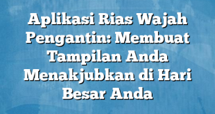 Aplikasi Rias Wajah Pengantin: Membuat Tampilan Anda Menakjubkan di Hari Besar Anda