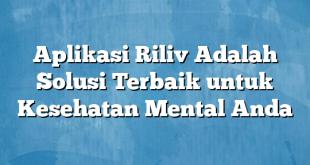 Aplikasi Riliv Adalah Solusi Terbaik untuk Kesehatan Mental Anda