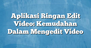 Aplikasi Ringan Edit Video: Kemudahan Dalam Mengedit Video