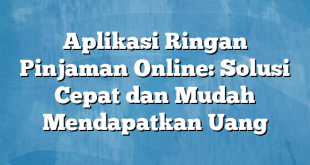 Aplikasi Ringan Pinjaman Online: Solusi Cepat dan Mudah Mendapatkan Uang