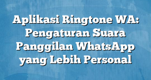 Aplikasi Ringtone WA: Pengaturan Suara Panggilan WhatsApp yang Lebih Personal