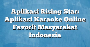 Aplikasi Rising Star: Aplikasi Karaoke Online Favorit Masyarakat Indonesia