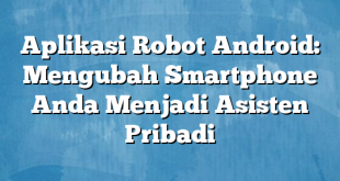 Aplikasi Robot Android: Mengubah Smartphone Anda Menjadi Asisten Pribadi