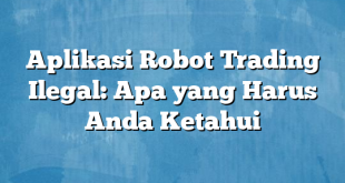 Aplikasi Robot Trading Ilegal: Apa yang Harus Anda Ketahui