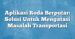 Aplikasi Roda Berputar: Solusi Untuk Mengatasi Masalah Transportasi