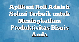 Aplikasi Roli Adalah Solusi Terbaik untuk Meningkatkan Produktivitas Bisnis Anda