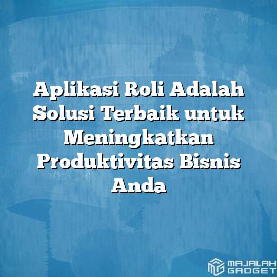 Aplikasi Roli Adalah Solusi Terbaik Untuk Meningkatkan Produktivitas Bisnis Anda Majalah Gadget 9154