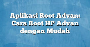 Aplikasi Root Advan: Cara Root HP Advan dengan Mudah