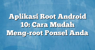 Aplikasi Root Android 10: Cara Mudah Meng-root Ponsel Anda