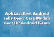 Aplikasi Root Android Jelly Bean: Cara Mudah Root HP Android Kamu