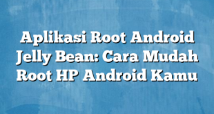 Aplikasi Root Android Jelly Bean: Cara Mudah Root HP Android Kamu