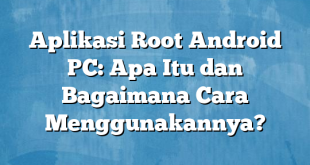 Aplikasi Root Android PC: Apa Itu dan Bagaimana Cara Menggunakannya?