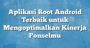 Aplikasi Root Android Terbaik untuk Mengoptimalkan Kinerja Ponselmu