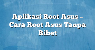 Aplikasi Root Asus – Cara Root Asus Tanpa Ribet